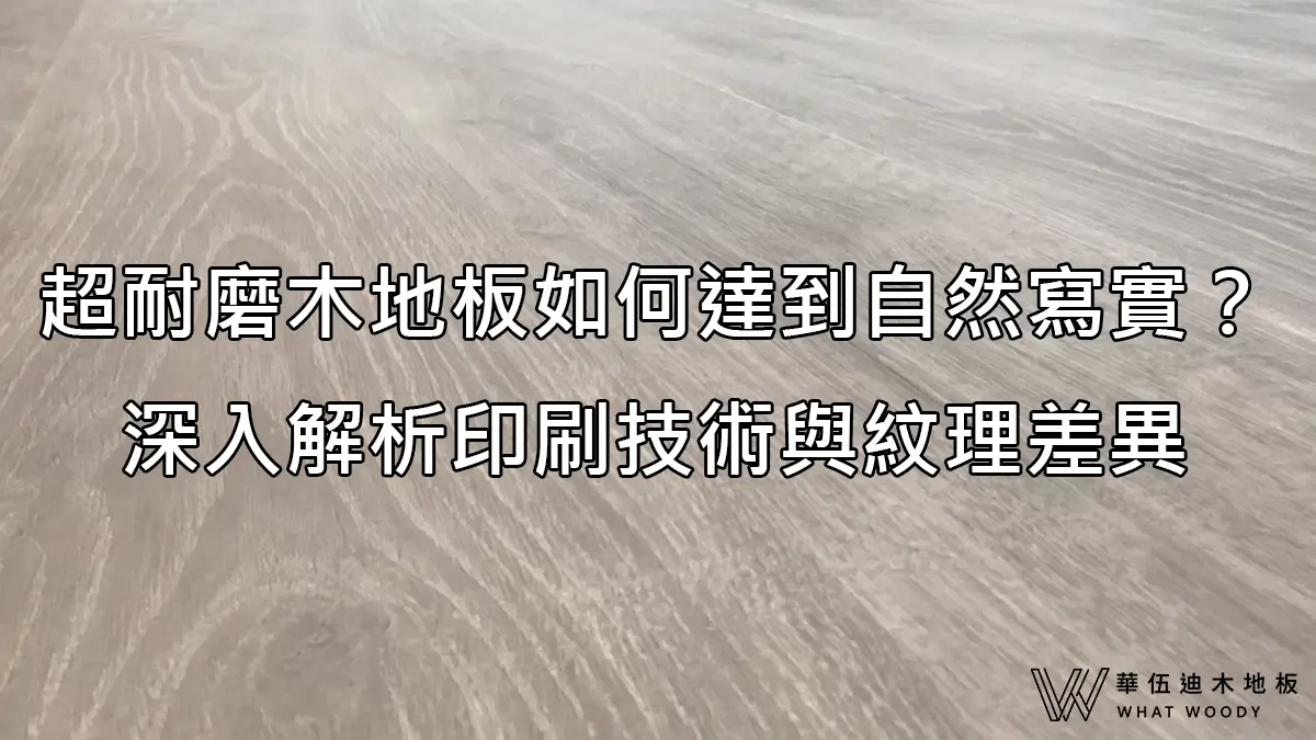 超耐磨木地板如何達到自然寫實？，深入解析印刷技術與紋理差異